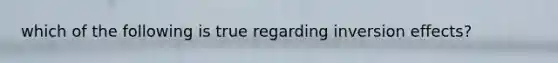 which of the following is true regarding inversion effects?