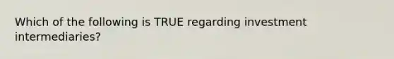 Which of the following is TRUE regarding investment intermediaries?