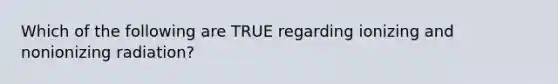 Which of the following are TRUE regarding ionizing and nonionizing radiation?