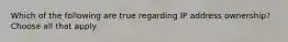 Which of the following are true regarding IP address ownership? Choose all that apply.