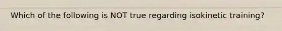 Which of the following is NOT true regarding isokinetic training?