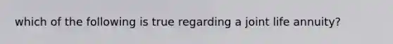 which of the following is true regarding a joint life annuity?