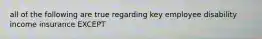 all of the following are true regarding key employee disability income insurance EXCEPT