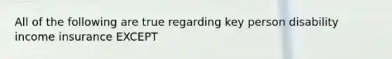 All of the following are true regarding key person disability income insurance EXCEPT