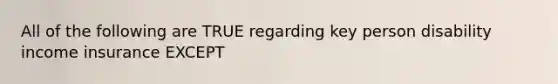 All of the following are TRUE regarding key person disability income insurance EXCEPT