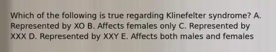 Which of the following is true regarding Klinefelter syndrome? A. Represented by XO B. Affects females only C. Represented by XXX D. Represented by XXY E. Affects both males and females