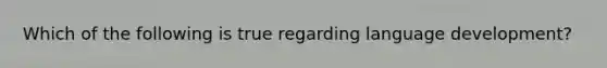 Which of the following is true regarding language development?