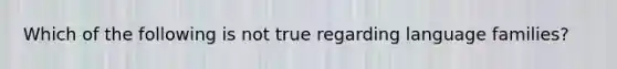 Which of the following is not true regarding language families?