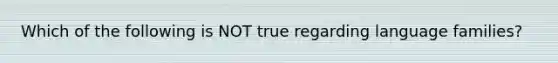 Which of the following is NOT true regarding language families?