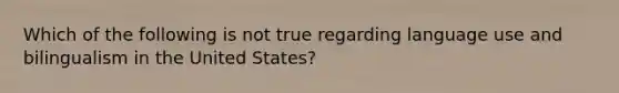 Which of the following is not true regarding language use and bilingualism in the United States?