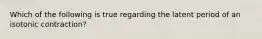 Which of the following is true regarding the latent period of an isotonic contraction?