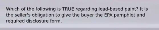 Which of the following is TRUE regarding lead-based paint? It is the seller's obligation to give the buyer the EPA pamphlet and required disclosure form.