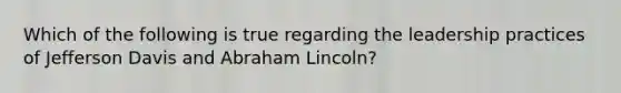 Which of the following is true regarding the leadership practices of Jefferson Davis and Abraham Lincoln?