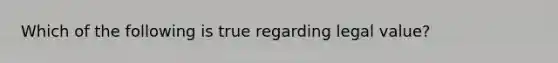 Which of the following is true regarding legal value?