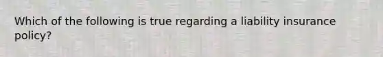 Which of the following is true regarding a liability insurance policy?