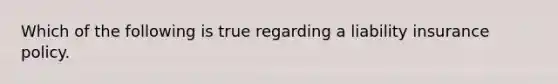 Which of the following is true regarding a liability insurance policy.