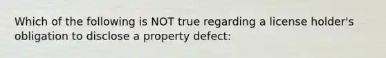 Which of the following is NOT true regarding a license holder's obligation to disclose a property defect: