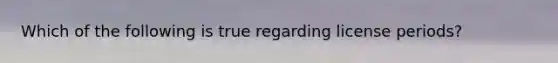Which of the following is true regarding license periods?
