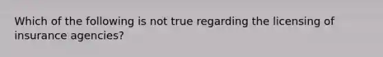 Which of the following is not true regarding the licensing of insurance agencies?