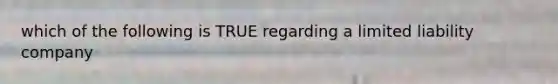which of the following is TRUE regarding a limited liability company