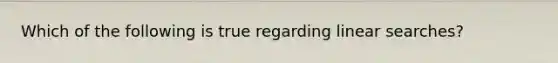Which of the following is true regarding linear searches?
