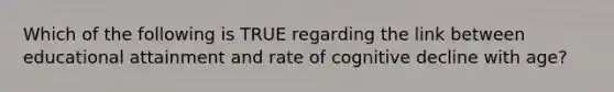 Which of the following is TRUE regarding the link between educational attainment and rate of cognitive decline with age?