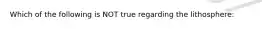 Which of the following is NOT true regarding the lithosphere: