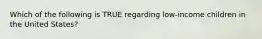 Which of the following is TRUE regarding low-income children in the United States?