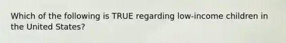 Which of the following is TRUE regarding low-income children in the United States?