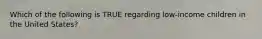 Which of the following is TRUE regarding low-income children in the United States? ​