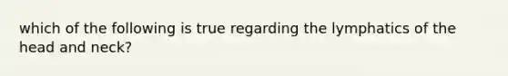 which of the following is true regarding the lymphatics of the head and neck?