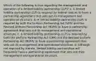 Which of the following is true regarding the management and operation of a limited liability partnership (LLP)? a. A limited liability partnership (LLP) is required by federal statute to have a partnership agreement that sets out its management and operational structure. b. A limited liability partnership (LLP) is required by both the Uniform Partnership Act (UPA) and the Revised Uniform Partnership Act (RUPA) to have a partnership agreement that sets out its management and operational structure. c. A limited liability partnership (LLP) is required by both the Uniform Partnership Act (UPA) and the Revised Uniform Partnership Act (RUPA) to have a partnership agreement that sets out its management and operational structure. d. Although not required by statute, limited liability partnerships will frequently have a partnership agreement that sets out their management and operational structure.