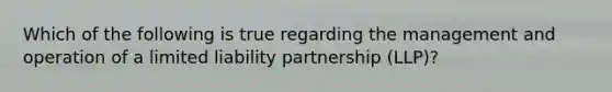 Which of the following is true regarding the management and operation of a limited liability partnership (LLP)?