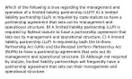 Which of the following is true regarding the management and operation of a limited liability partnership (LLP)? A) A limited liability partnership (LLP) is required by state statute to have a partnership agreement that sets out its management and operational structure. B) A limited liability partnership (LLP) is required by federal statute to have a partnership agreement that sets out its management and operational structure. C) A limited liability partnership (LLP) is required by both the Uniform Partnership Act (UPA) and the Revised Uniform Partnership Act (RUPA) to have a partnership agreement that sets out its management and operational structure. D) Although not required by statute, limited liability partnerships will frequently have a partnership agreement that sets out their management and operational structure.