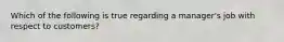 Which of the following is true regarding a manager's job with respect to customers?