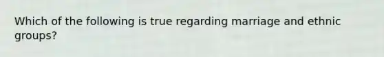 Which of the following is true regarding marriage and ethnic groups?