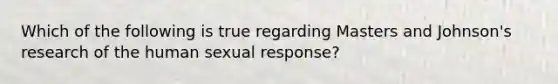 Which of the following is true regarding Masters and Johnson's research of the human sexual response?