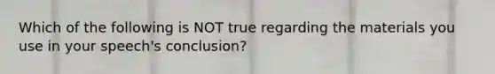 Which of the following is NOT true regarding the materials you use in your speech's conclusion?