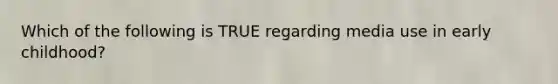 Which of the following is TRUE regarding media use in early childhood?