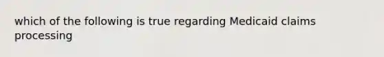which of the following is true regarding Medicaid claims processing