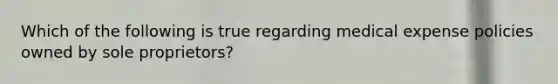 Which of the following is true regarding medical expense policies owned by sole proprietors?