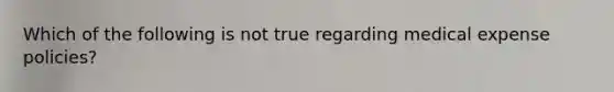 Which of the following is not true regarding medical expense policies?