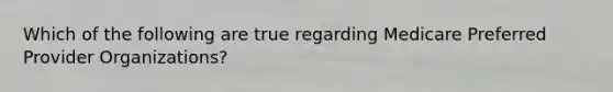Which of the following are true regarding Medicare Preferred Provider Organizations?