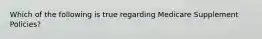 Which of the following is true regarding Medicare Supplement Policies?