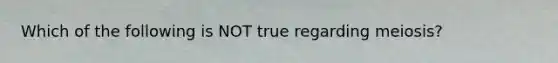 Which of the following is NOT true regarding meiosis?