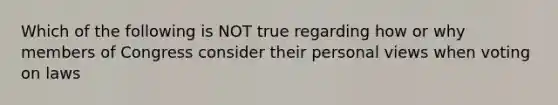 Which of the following is NOT true regarding how or why members of Congress consider their personal views when voting on laws