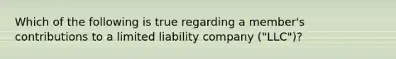 Which of the following is true regarding a member's contributions to a limited liability company ("LLC")?