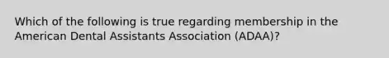 Which of the following is true regarding membership in the American Dental Assistants Association (ADAA)?