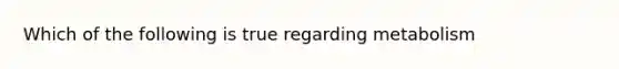 Which of the following is true regarding metabolism