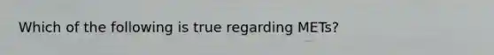 Which of the following is true regarding METs?